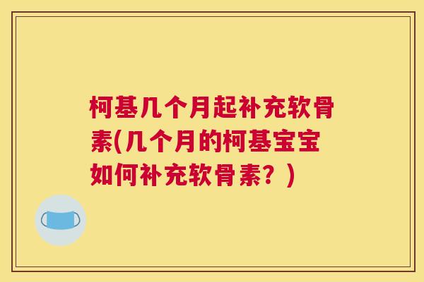 柯基几个月起补充软骨素(几个月的柯基宝宝如何补充软骨素？)