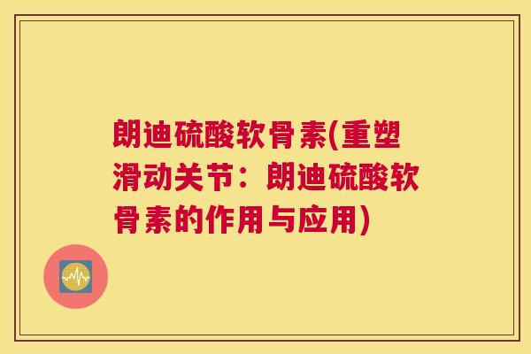 朗迪硫酸软骨素(重塑滑动关节：朗迪硫酸软骨素的作用与应用)
