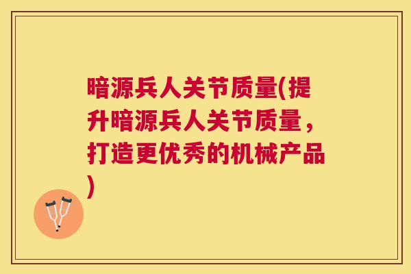 暗源兵人关节质量(提升暗源兵人关节质量,打造更优秀的机械产品) 暗源兵人关节质量(提升暗源兵人关节质量,打造更优秀的机械产品)