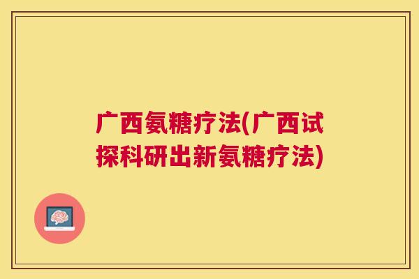 广西氨糖疗法(广西试探科研出新氨糖疗法)