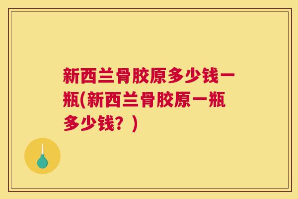 新西兰骨胶原多少钱一瓶(新西兰骨胶原一瓶多少钱？)