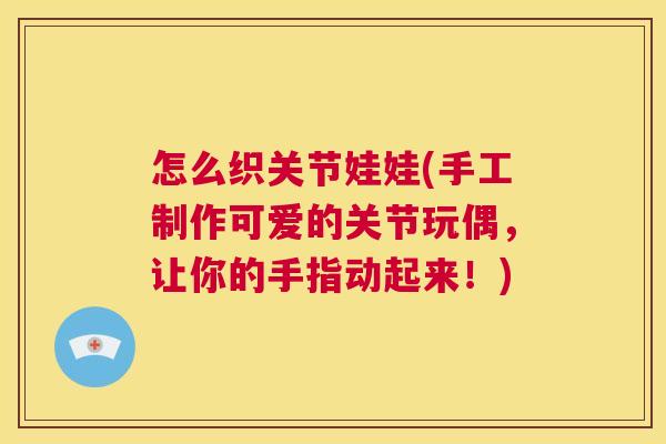 怎么织关节娃娃(手工制作可爱的关节玩偶，让你的手指动起来！)