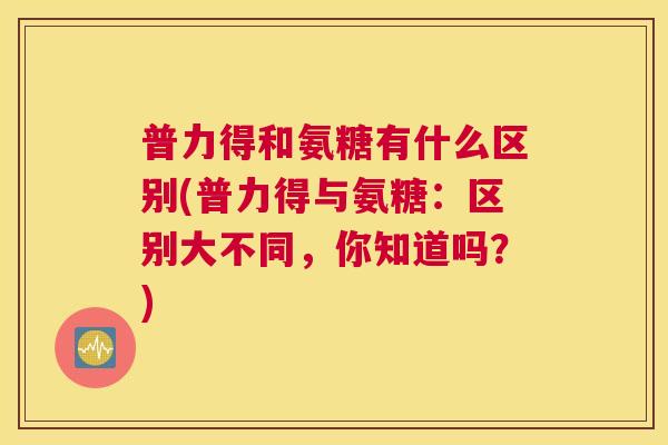普力得和氨糖有什么区别(普力得与氨糖：区别大不同，你知道吗？)