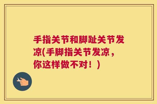 手指关节和脚趾关节发凉(手脚指关节发凉，你这样做不对！)