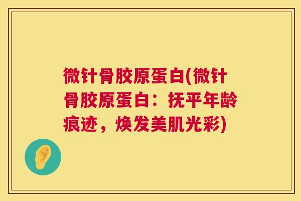 微针骨胶原蛋白(微针骨胶原蛋白：抚平年龄痕迹，焕发美肌光彩)