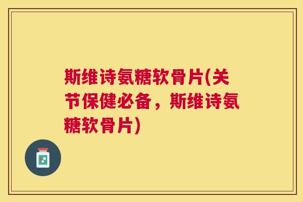 斯维诗氨糖软骨片(关节保健必备，斯维诗氨糖软骨片)