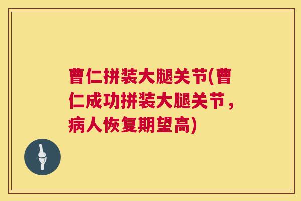 曹仁拼装大腿关节(曹仁成功拼装大腿关节，病人恢复期望高)