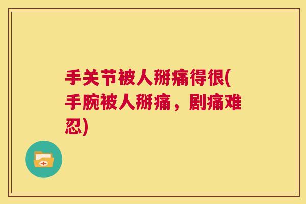手关节被人掰痛得很(手腕被人掰痛，剧痛难忍)