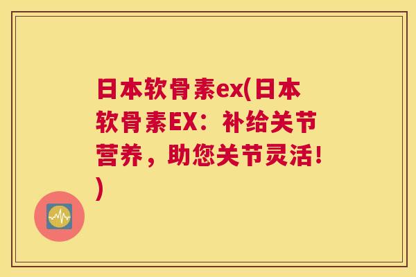 日本软骨素ex(日本软骨素EX：补给关节营养，助您关节灵活！)