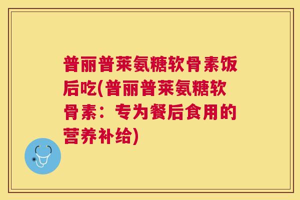 普丽普莱氨糖软骨素饭后吃(普丽普莱氨糖软骨素：专为餐后食用的营养补给)