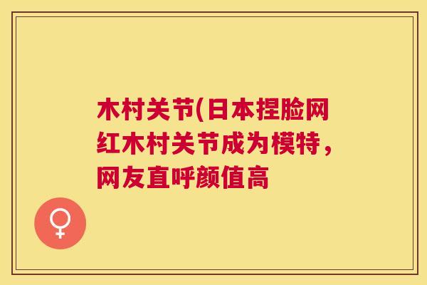 木村关节(日本捏脸网红木村关节成为模特，网友直呼颜值高