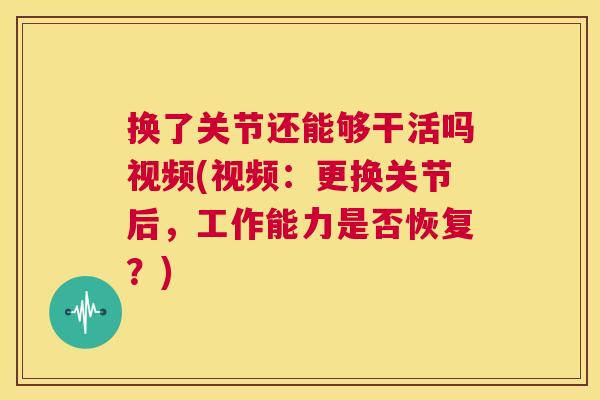 换了关节还能够干活吗视频(视频：更换关节后，工作能力是否恢复？)