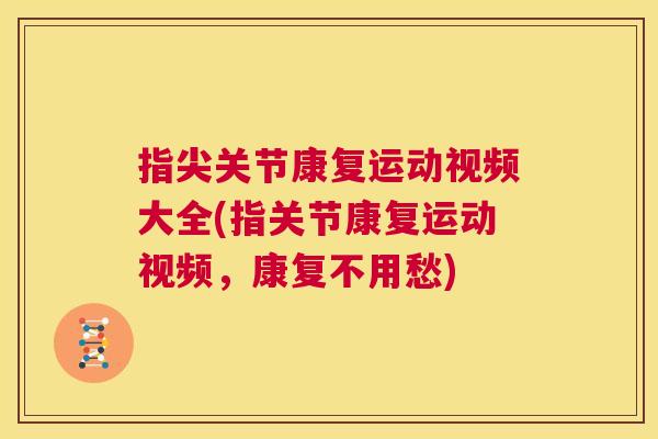 指尖关节康复运动视频大全(指关节康复运动视频，康复不用愁)