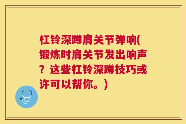 杠铃深蹲肩关节弹响(锻炼时肩关节发出响声？这些杠铃深蹲技巧或许可以帮你。)