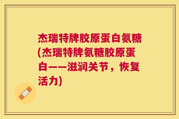 杰瑞特牌胶原蛋白氨糖(杰瑞特牌氨糖胶原蛋白——滋润关节，恢复活力)