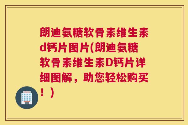 朗迪氨糖软骨素维生素d钙片图片(朗迪氨糖软骨素维生素D钙片详细图解，助您轻松购买！)