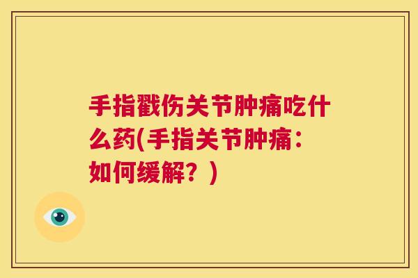 手指戳伤关节肿痛吃什么药(手指关节肿痛：如何缓解？)