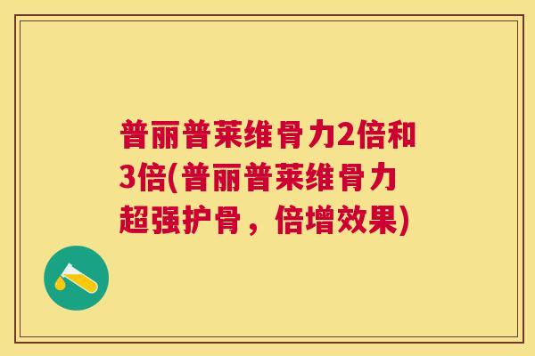 普丽普莱维骨力2倍和3倍(普丽普莱维骨力超强护骨，倍增效果)