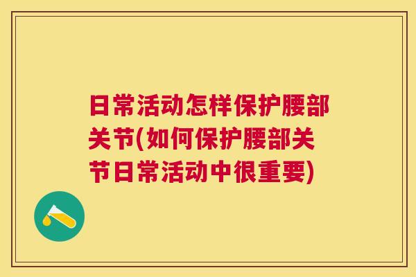 日常活动怎样保护腰部关节(如何保护腰部关节日常活动中很重要)