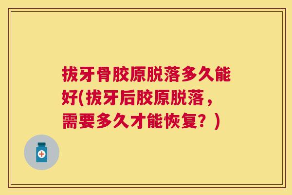 拔牙骨胶原脱落多久能好(拔牙后胶原脱落，需要多久才能恢复？)