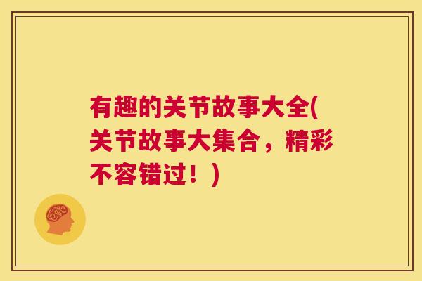 有趣的关节故事大全(关节故事大集合，精彩不容错过！)