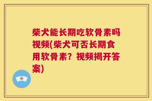 柴犬能长期吃软骨素吗视频(柴犬可否长期食用软骨素?视频揭开答案) 柴犬能长期吃软骨素吗视频(柴犬可否长期食用软骨素?视频揭开答案)