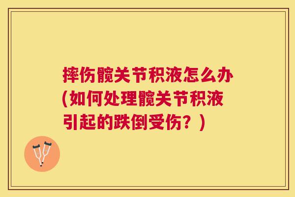 摔伤髋关节积液怎么办(如何处理髋关节积液引起的跌倒受伤？)