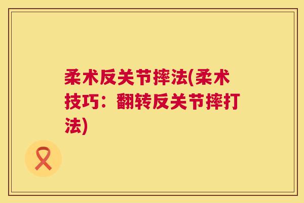 柔术反关节摔法(柔术技巧：翻转反关节摔打法)