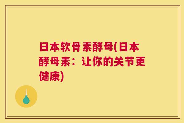 日本软骨素酵母(日本酵母素：让你的关节更健康)