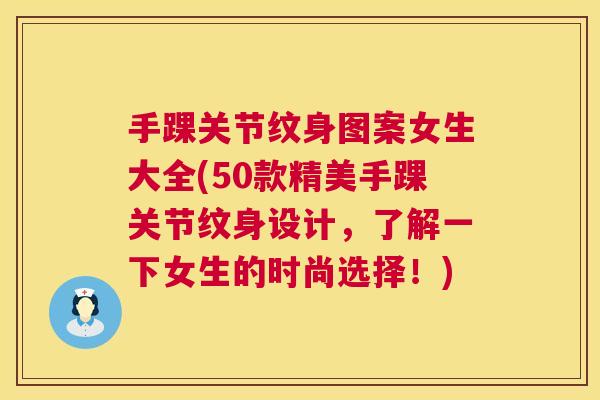 手踝关节纹身图案女生大全(50款精美手踝关节纹身设计，了解一下女生的时尚选择！)
