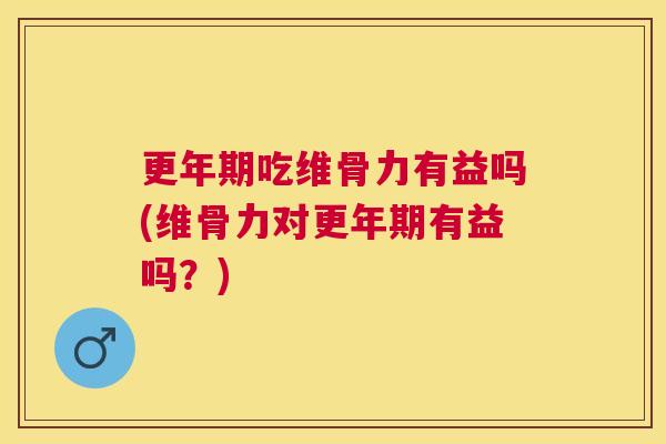 更年期吃维骨力有益吗(维骨力对更年期有益吗？)