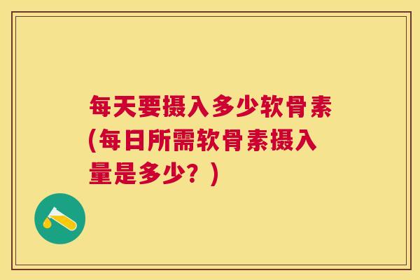 每天要摄入多少软骨素(每日所需软骨素摄入量是多少?) 每天要摄入多少软骨素(每日所需软骨素摄入量是多少?)