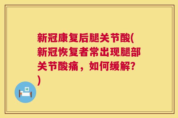 新冠康复后腿关节酸(新冠恢复者常出现腿部关节酸痛，如何缓解？)