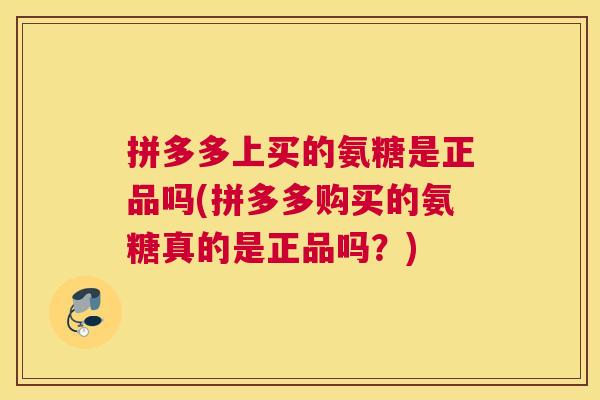 拼多多上买的氨糖是正品吗(拼多多购买的氨糖真的是正品吗？)
