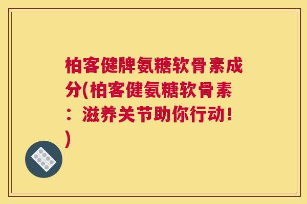 柏客健牌氨糖软骨素成分(柏客健氨糖软骨素：滋养关节助你行动！)