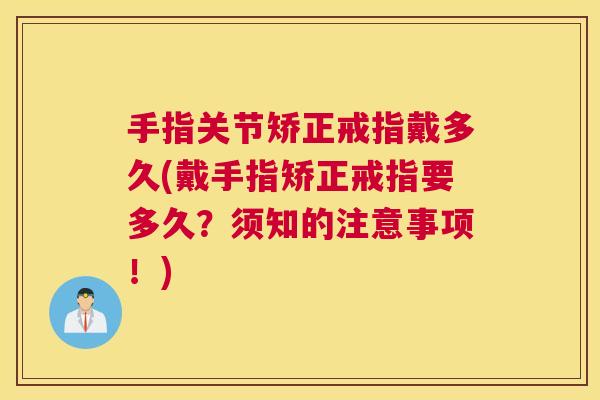 手指关节矫正戒指戴多久(戴手指矫正戒指要多久？须知的注意事项！)