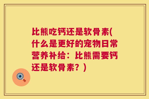 比熊吃钙还是软骨素(什么是更好的宠物日常营养补给：比熊需要钙还是软骨素？)