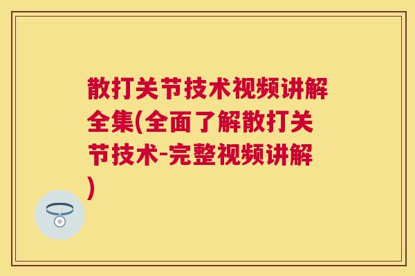 散打关节技术视频讲解全集(全面了解散打关节技术-完整视频讲解)