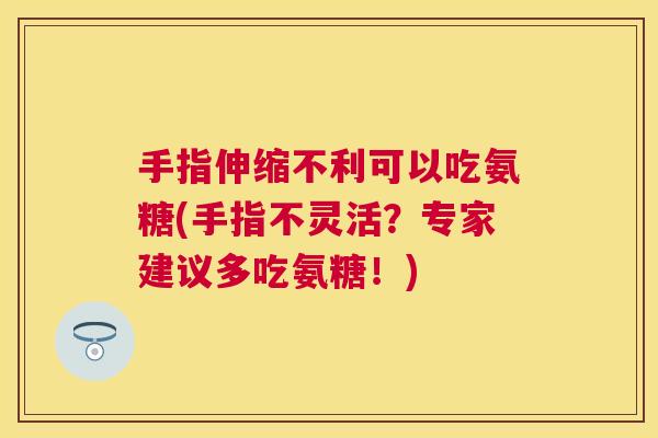 手指伸缩不利可以吃氨糖(手指不灵活？专家建议多吃氨糖！)