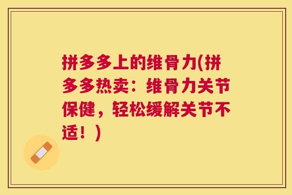 拼多多上的维骨力(拼多多热卖：维骨力关节保健，轻松缓解关节不适！)