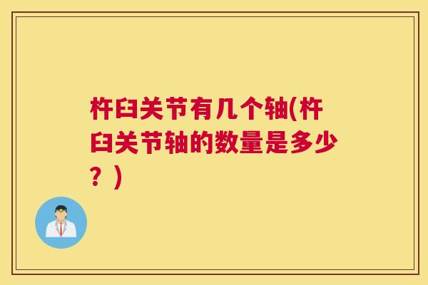 杵臼关节有几个轴(杵臼关节轴的数量是多少?) 杵臼关节有几个轴(杵臼关节轴的数量是多少?)