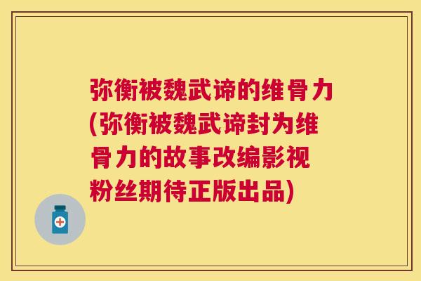 弥衡被魏武谛的维骨力(弥衡被魏武谛封为维骨力的故事改编影视 粉丝期待正版出品)