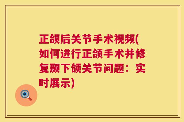 正颌后关节手术视频(如何进行正颌手术并修复颞下颌关节问题：实时展示)