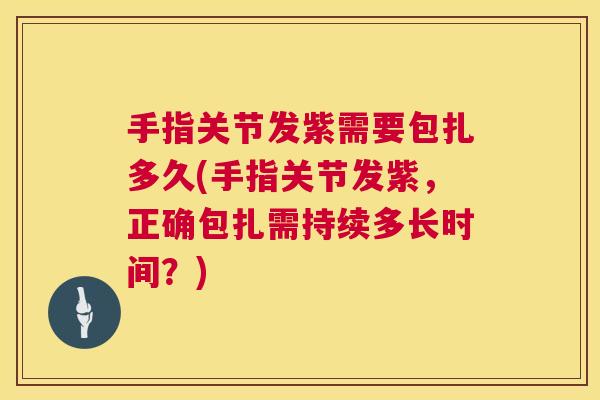手指关节发紫需要包扎多久(手指关节发紫，正确包扎需持续多长时间？)