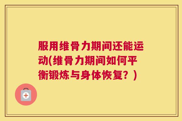 服用维骨力期间还能运动(维骨力期间如何平衡锻炼与身体恢复？)