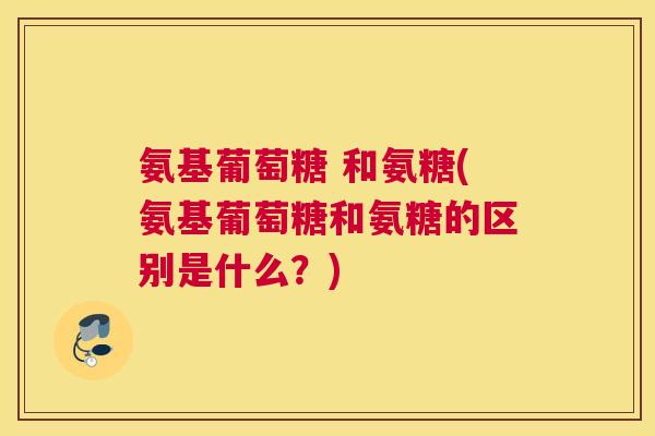氨基葡萄糖 和氨糖(氨基葡萄糖和氨糖的区别是什么?) 氨基葡萄糖 和氨糖(氨基葡萄糖和氨糖的区别是什么?)