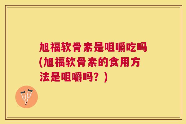 旭福软骨素是咀嚼吃吗(旭福软骨素的食用方法是咀嚼吗？)