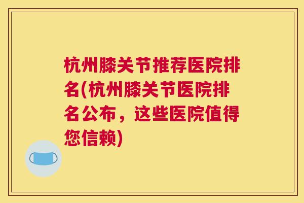 杭州膝关节推荐医院排名(杭州膝关节医院排名公布，这些医院值得您信赖)