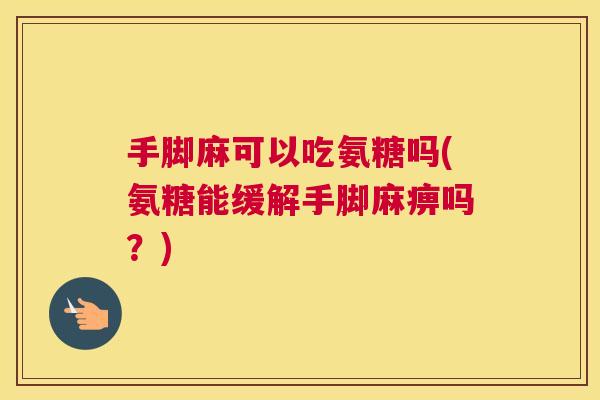 手脚麻可以吃氨糖吗(氨糖能缓解手脚麻痹吗？)