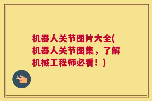 机器人关节图片大全(机器人关节图集，了解机械工程师必看！)